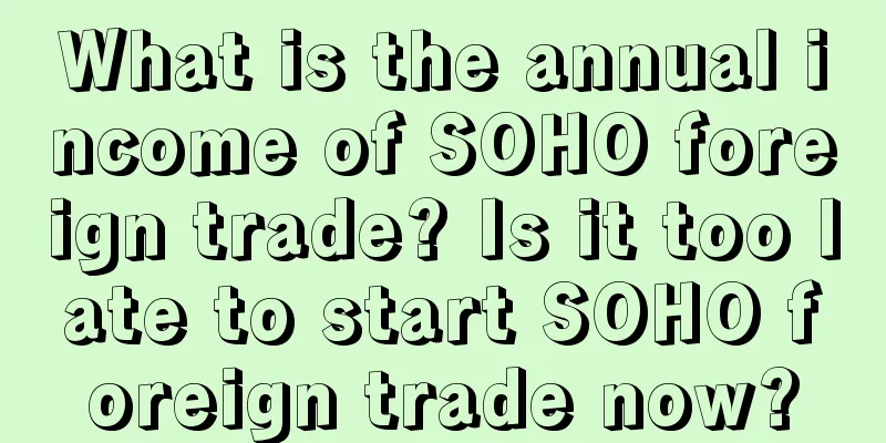 What is the annual income of SOHO foreign trade? Is it too late to start SOHO foreign trade now?