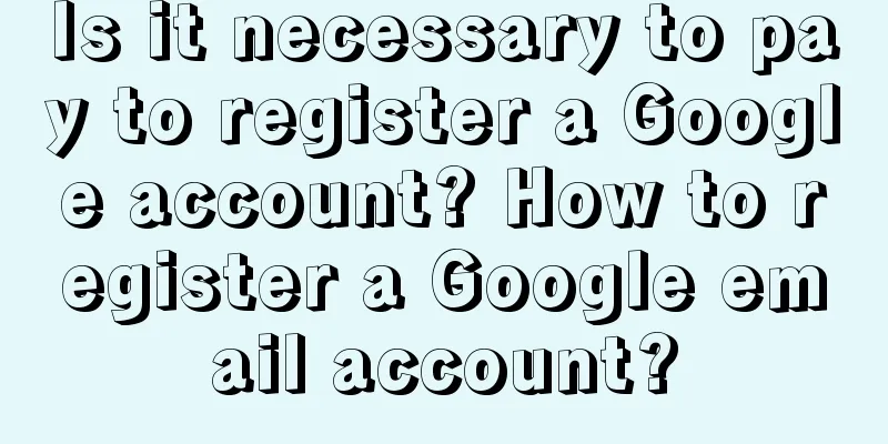 Is it necessary to pay to register a Google account? How to register a Google email account?