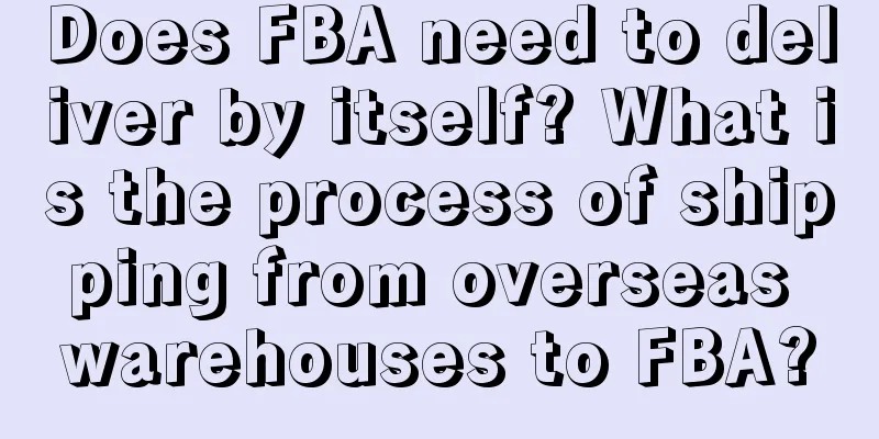 Does FBA need to deliver by itself? What is the process of shipping from overseas warehouses to FBA?