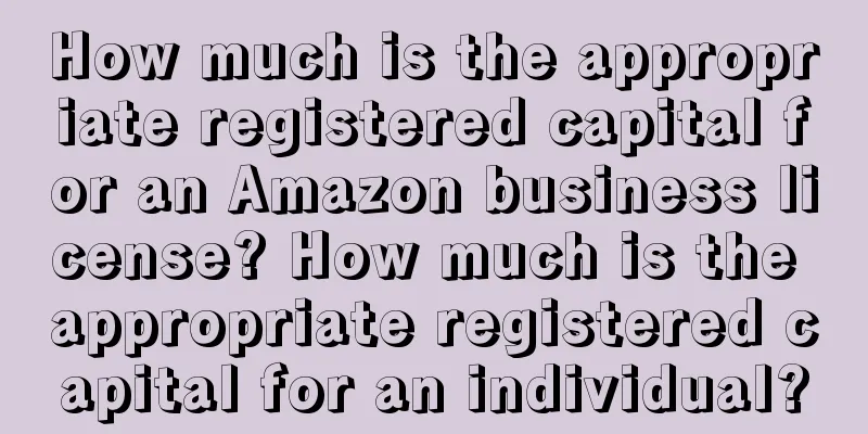 How much is the appropriate registered capital for an Amazon business license? How much is the appropriate registered capital for an individual?