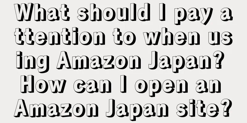 What should I pay attention to when using Amazon Japan? How can I open an Amazon Japan site?