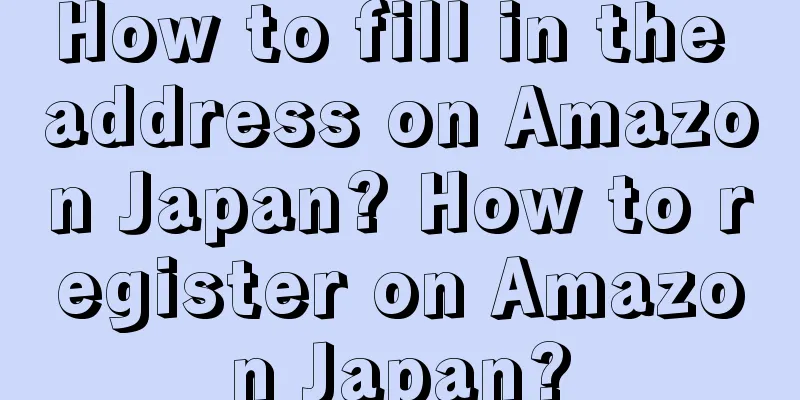 How to fill in the address on Amazon Japan? How to register on Amazon Japan?
