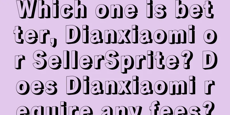 Which one is better, Dianxiaomi or SellerSprite? Does Dianxiaomi require any fees?
