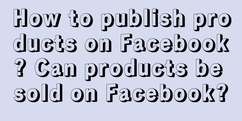 How to publish products on Facebook? Can products be sold on Facebook?