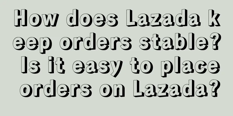 How does Lazada keep orders stable? Is it easy to place orders on Lazada?