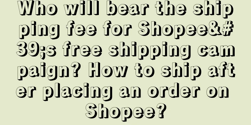 Who will bear the shipping fee for Shopee's free shipping campaign? How to ship after placing an order on Shopee?