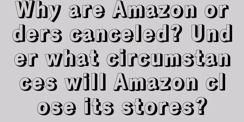 Why are Amazon orders canceled? Under what circumstances will Amazon close its stores?