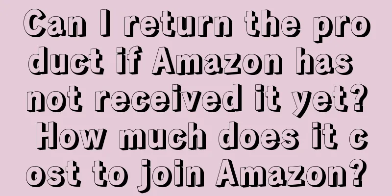 Can I return the product if Amazon has not received it yet? How much does it cost to join Amazon?