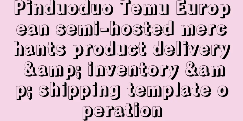 Pinduoduo Temu European semi-hosted merchants product delivery & inventory & shipping template operation