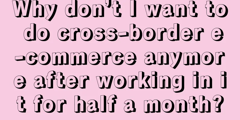 Why don’t I want to do cross-border e-commerce anymore after working in it for half a month?