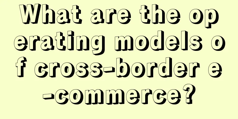 What are the operating models of cross-border e-commerce?