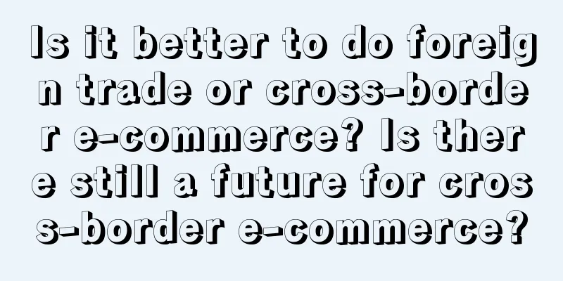 Is it better to do foreign trade or cross-border e-commerce? Is there still a future for cross-border e-commerce?