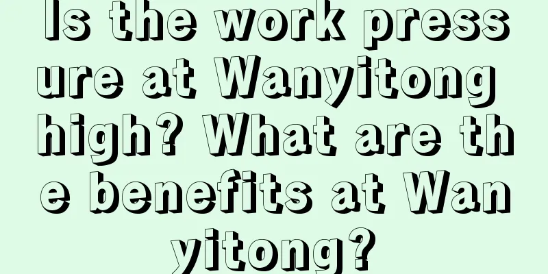 Is the work pressure at Wanyitong high? What are the benefits at Wanyitong?