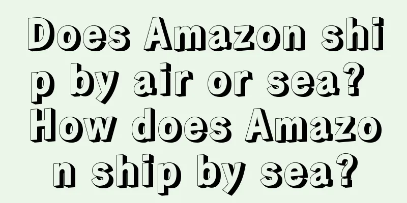 Does Amazon ship by air or sea? How does Amazon ship by sea?