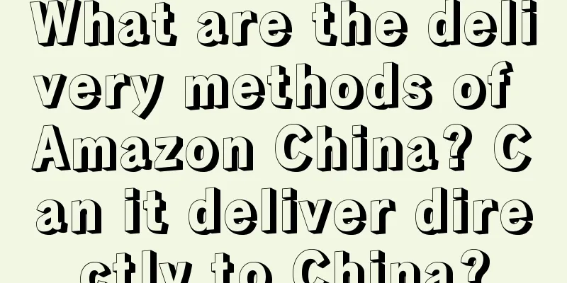 What are the delivery methods of Amazon China? Can it deliver directly to China?