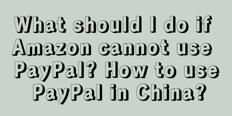 What should I do if Amazon cannot use PayPal? How to use PayPal in China?