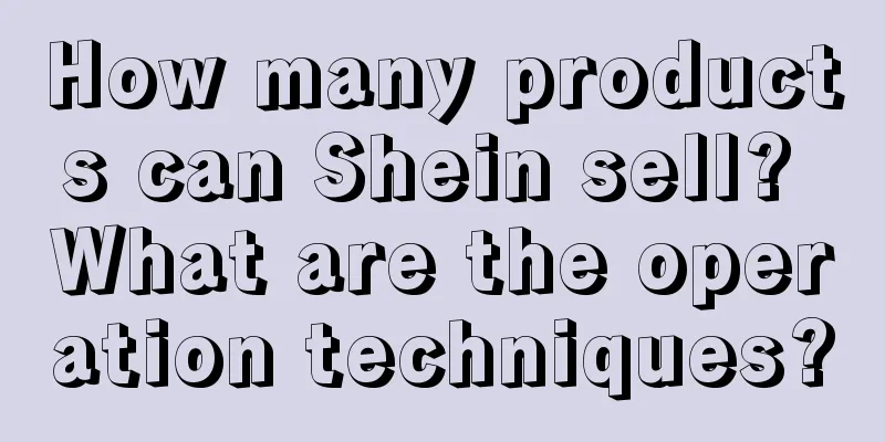 How many products can Shein sell? What are the operation techniques?