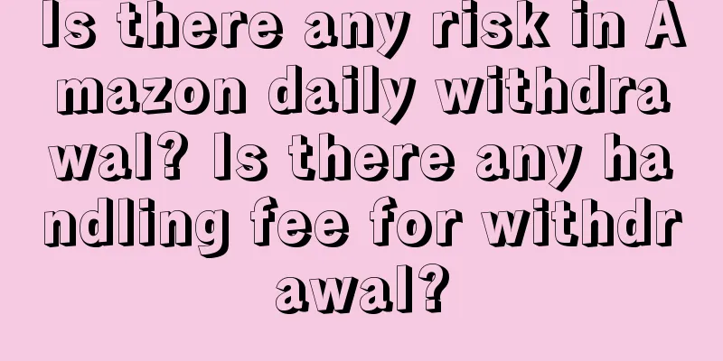 Is there any risk in Amazon daily withdrawal? Is there any handling fee for withdrawal?