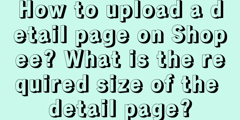 How to upload a detail page on Shopee? What is the required size of the detail page?