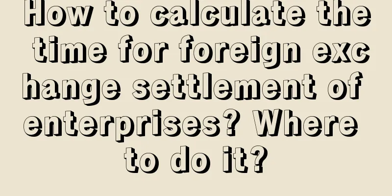 How to calculate the time for foreign exchange settlement of enterprises? Where to do it?
