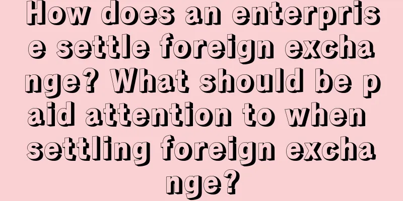 How does an enterprise settle foreign exchange? What should be paid attention to when settling foreign exchange?