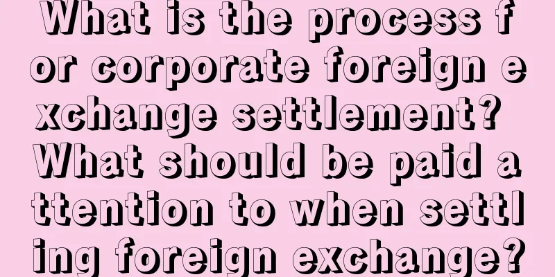 What is the process for corporate foreign exchange settlement? What should be paid attention to when settling foreign exchange?