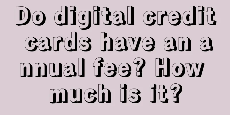 Do digital credit cards have an annual fee? How much is it?