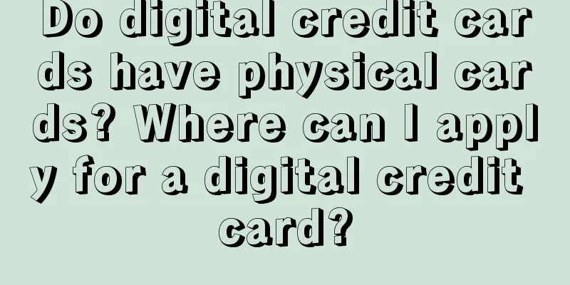Do digital credit cards have physical cards? Where can I apply for a digital credit card?