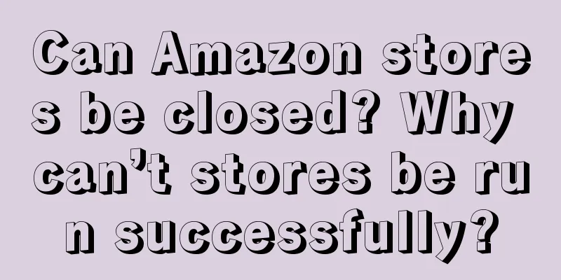 Can Amazon stores be closed? Why can’t stores be run successfully?