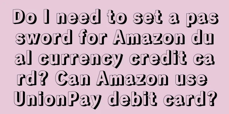 Do I need to set a password for Amazon dual currency credit card? Can Amazon use UnionPay debit card?