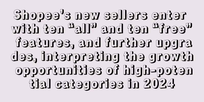 Shopee’s new sellers enter with ten “all” and ten “free” features, and further upgrades, interpreting the growth opportunities of high-potential categories in 2024
