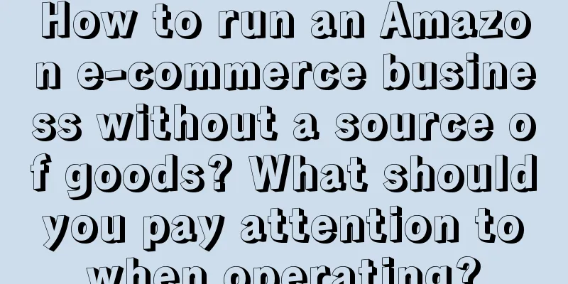 How to run an Amazon e-commerce business without a source of goods? What should you pay attention to when operating?