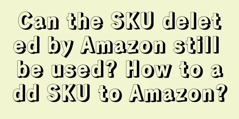 Can the SKU deleted by Amazon still be used? How to add SKU to Amazon?