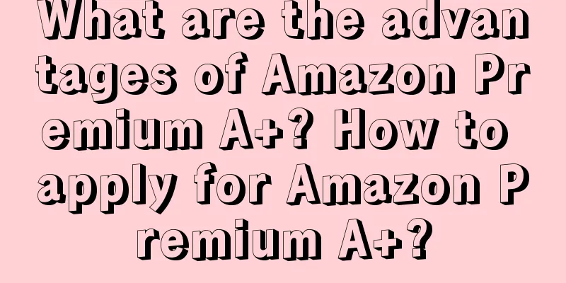 What are the advantages of Amazon Premium A+? How to apply for Amazon Premium A+?