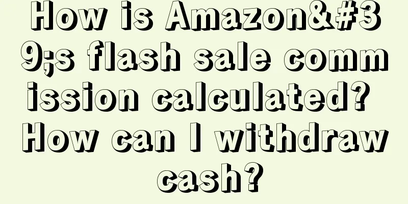 How is Amazon's flash sale commission calculated? How can I withdraw cash?