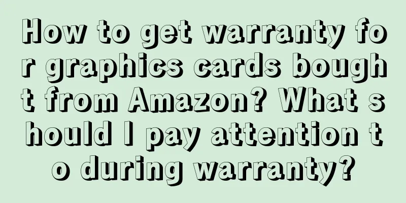 How to get warranty for graphics cards bought from Amazon? What should I pay attention to during warranty?