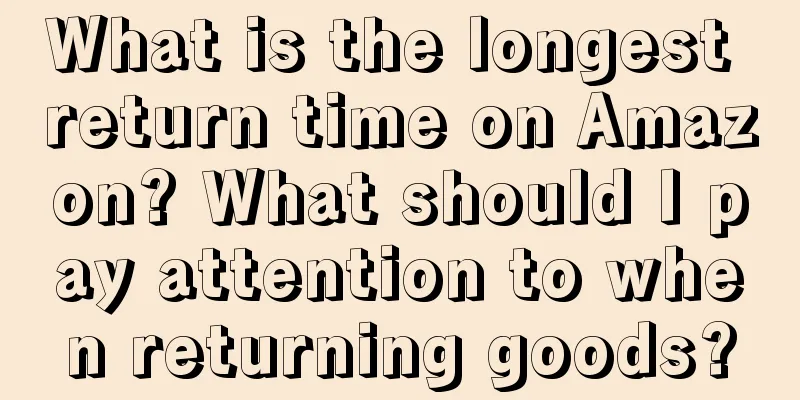 What is the longest return time on Amazon? What should I pay attention to when returning goods?