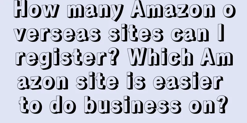 How many Amazon overseas sites can I register? Which Amazon site is easier to do business on?