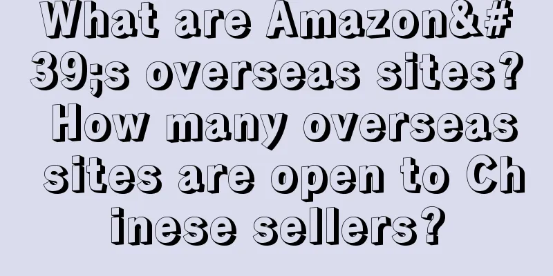 What are Amazon's overseas sites? How many overseas sites are open to Chinese sellers?