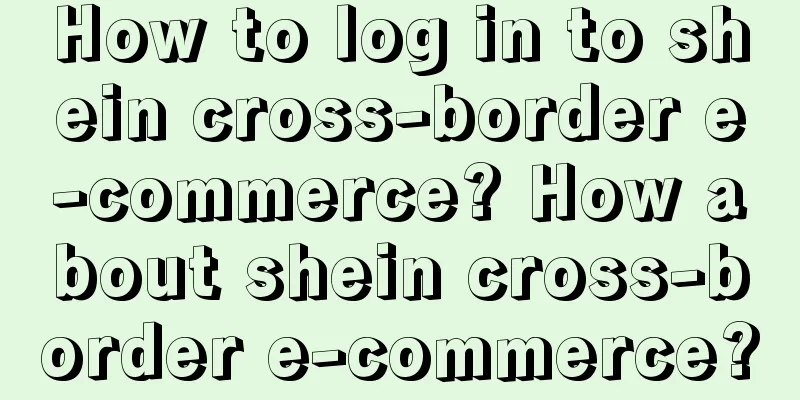How to log in to shein cross-border e-commerce? How about shein cross-border e-commerce?