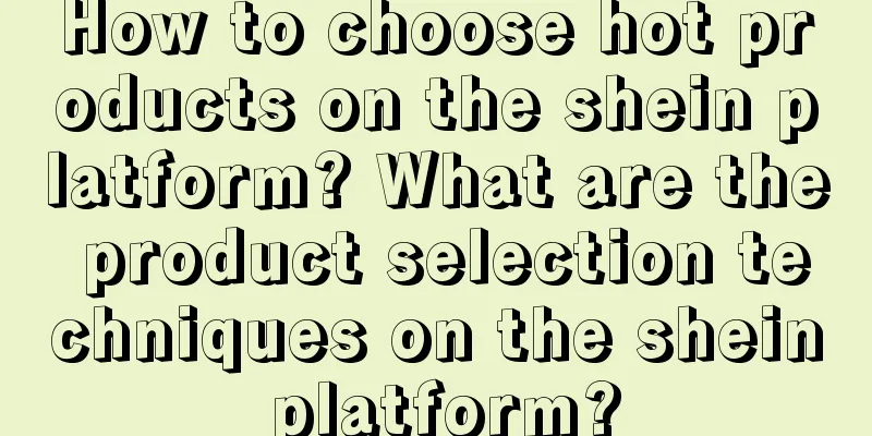 How to choose hot products on the shein platform? What are the product selection techniques on the shein platform?