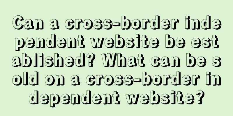 Can a cross-border independent website be established? What can be sold on a cross-border independent website?