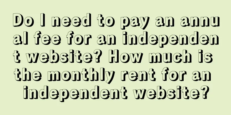 Do I need to pay an annual fee for an independent website? How much is the monthly rent for an independent website?