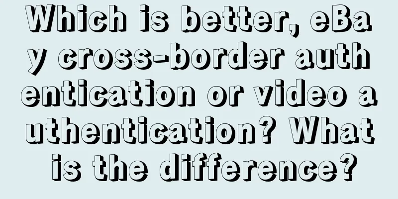 Which is better, eBay cross-border authentication or video authentication? What is the difference?