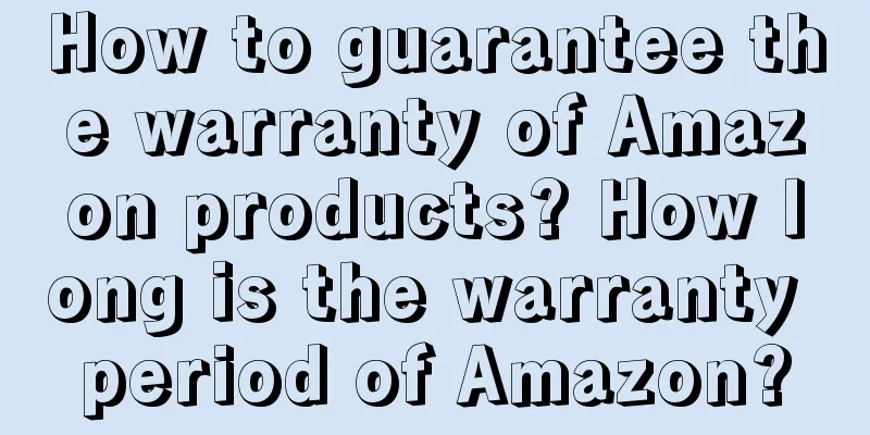 How to guarantee the warranty of Amazon products? How long is the warranty period of Amazon?