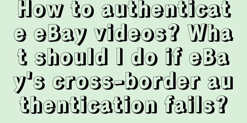 How to authenticate eBay videos? What should I do if eBay's cross-border authentication fails?