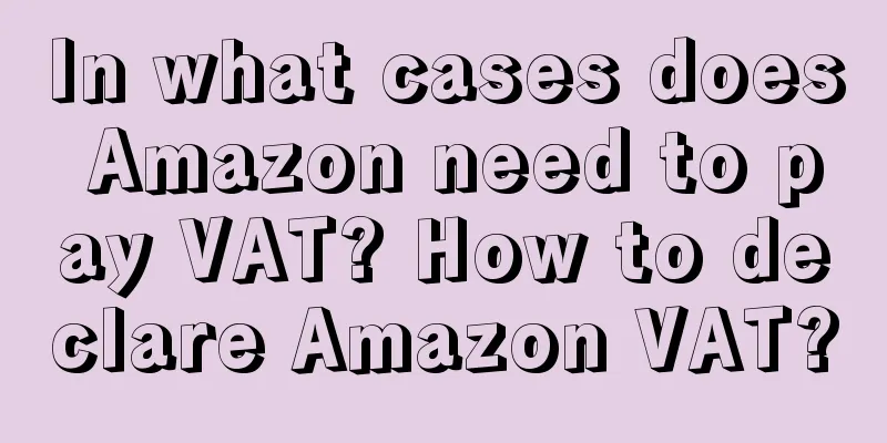 In what cases does Amazon need to pay VAT? How to declare Amazon VAT?