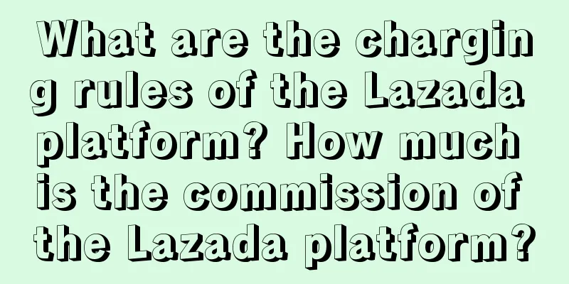 What are the charging rules of the Lazada platform? How much is the commission of the Lazada platform?