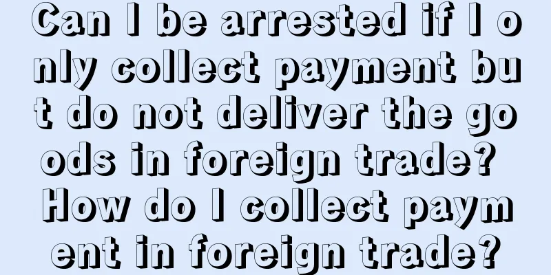Can I be arrested if I only collect payment but do not deliver the goods in foreign trade? How do I collect payment in foreign trade?