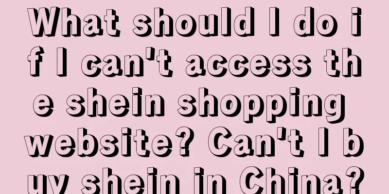 What should I do if I can't access the shein shopping website? Can't I buy shein in China?